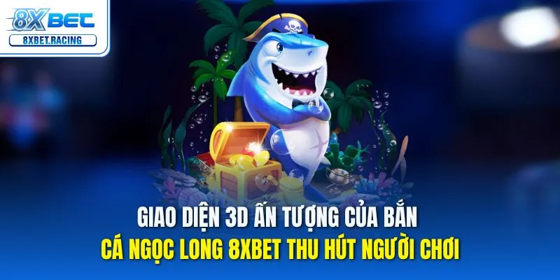 Giao diện 3D ấn tượng của bắn cá ngọc long 8xbet thu hút người chơi